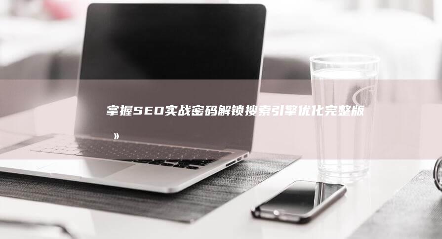 掌握SEO实战密码：解锁搜索引擎优化完整版攻略